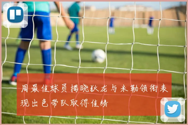 周最佳球员揭晓狄龙与米勒领衔表现出色带队取得佳绩