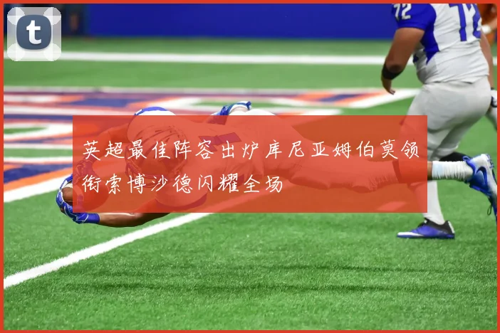 英超最佳阵容出炉库尼亚姆伯莫领衔索博沙德闪耀全场