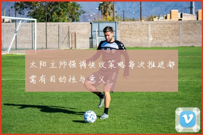太阳主帅强调快攻策略每次推进都需有目的性与意义