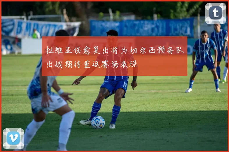 拉维亚伤愈复出将为切尔西预备队出战期待重返赛场表现