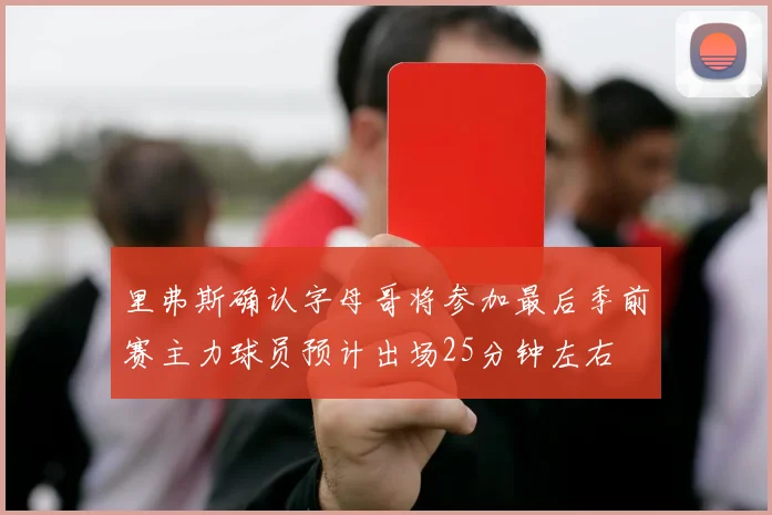 里弗斯确认字母哥将参加最后季前赛主力球员预计出场25分钟左右
