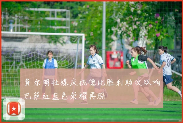 费尔明社媒庆祝德比胜利助攻双响巴萨红蓝色荣耀再现