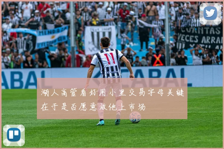湖人高管看好用小里交易字母关键在于是否愿意放他上市场