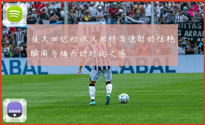 佳夫回忆初识沃尔特马德时的惊艳瞬间与梅西的对比之感