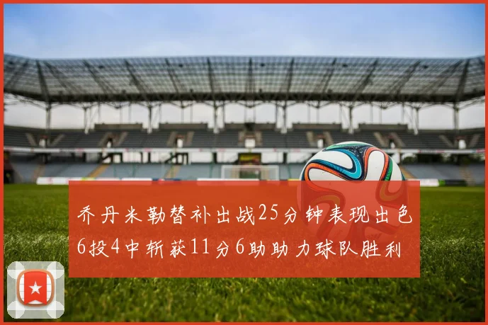 乔丹米勒替补出战25分钟表现出色6投4中斩获11分6助助力球队胜利