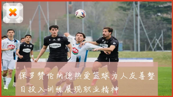 保罗赞伦纳德热爱篮球为人友善整日投入训练展现职业精神