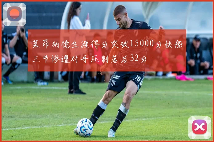 莱昂纳德生涯得分突破15000分快船三节惨遭对手压制落后32分
