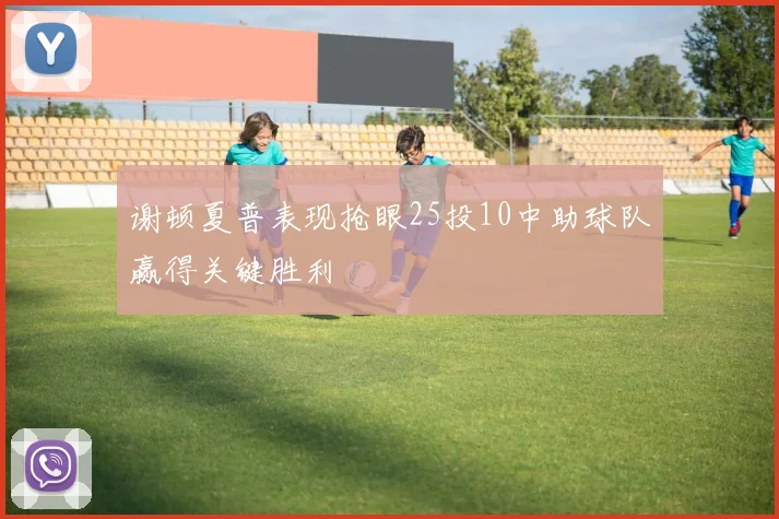 谢顿夏普表现抢眼25投10中助球队赢得关键胜利