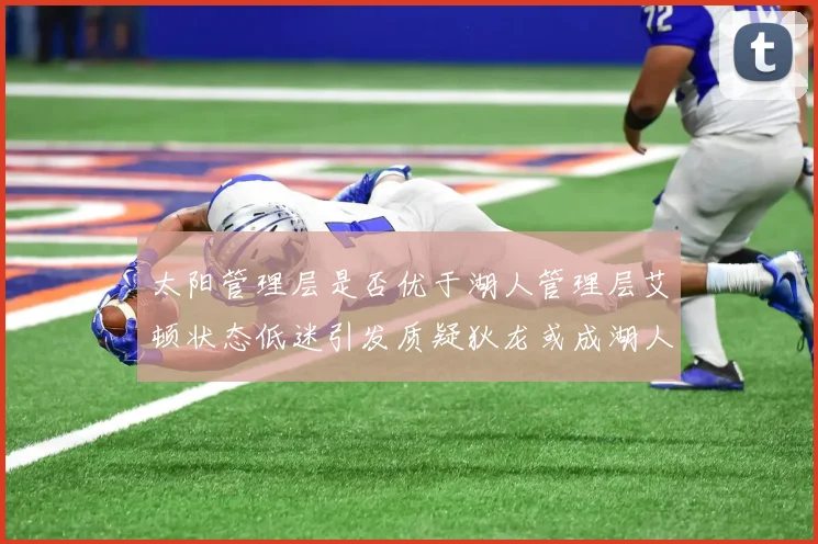 太阳管理层是否优于湖人管理层艾顿状态低迷引发质疑狄龙或成湖人新目标