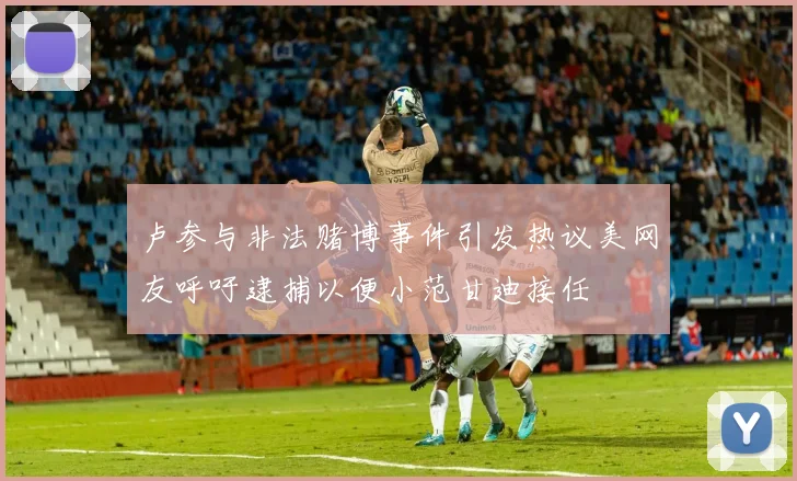 卢参与非法赌博事件引发热议美网友呼吁逮捕以便小范甘迪接任