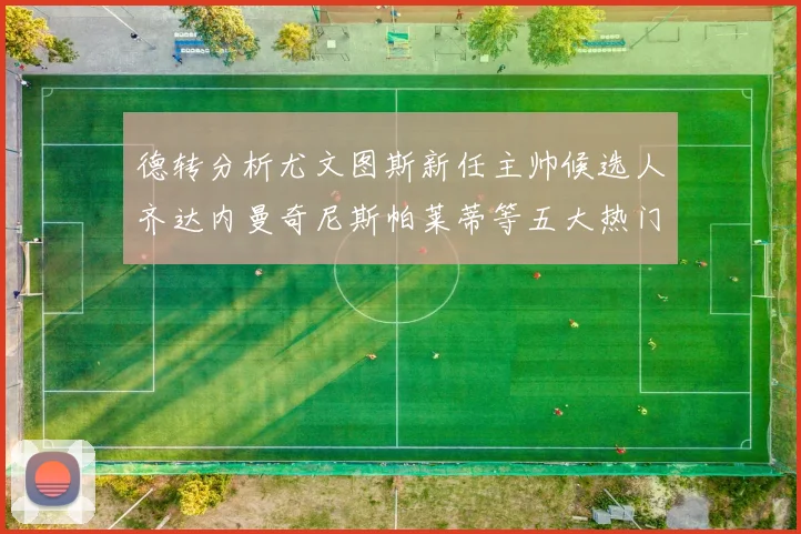 德转分析尤文图斯新任主帅候选人齐达内曼奇尼斯帕莱蒂等五大热门人选