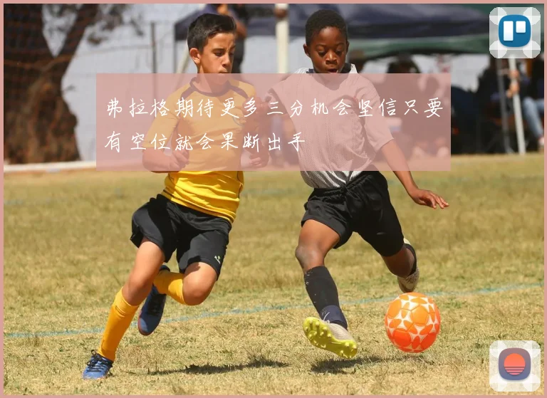 弗拉格期待更多三分机会坚信只要有空位就会果断出手