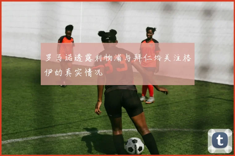 罗马诺透露利物浦与拜仁均关注格伊的真实情况
