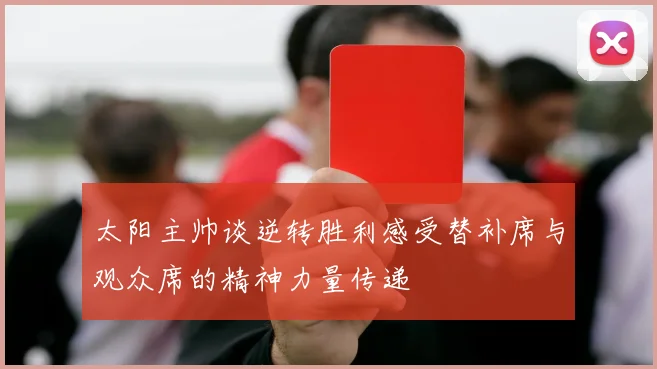 太阳主帅谈逆转胜利感受替补席与观众席的精神力量传递