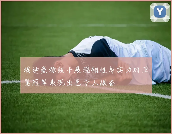 埃迪豪称纽卡展现韧性与实力对卫冕冠军表现出色令人振奋