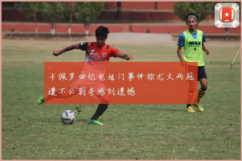 卡佩罗回忆电话门事件称尤文两冠遭不公剥夺感到遗憾
