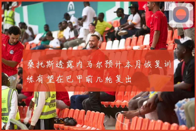 桑托斯透露内马尔预计本月恢复训练有望在巴甲前几轮复出