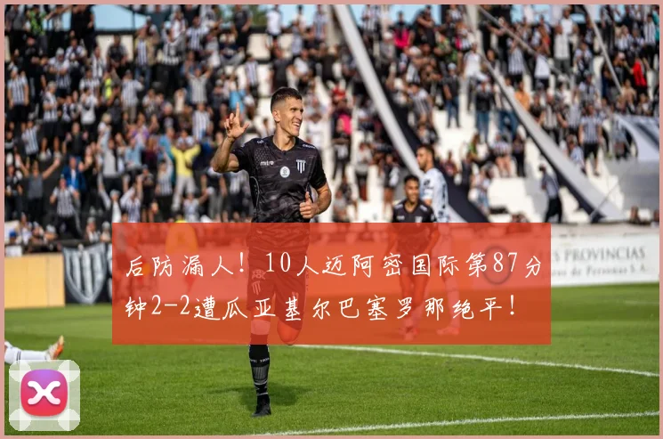 后防漏人！10人迈阿密国际第87分钟2-2遭瓜亚基尔巴塞罗那绝平！