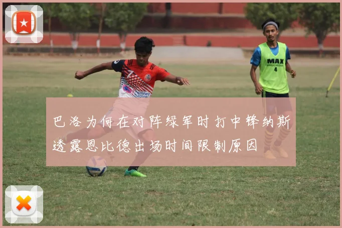 巴洛为何在对阵绿军时打中锋纳斯透露恩比德出场时间限制原因