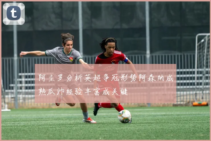 阿圭罗分析英超争冠形势阿森纳成熟瓜帅经验丰富成关键