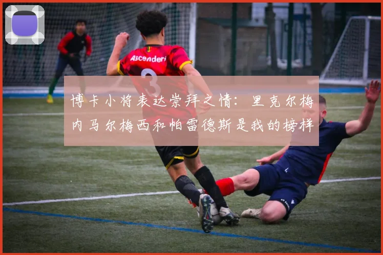 博卡小将表达崇拜之情：里克尔梅内马尔梅西和帕雷德斯是我的榜样