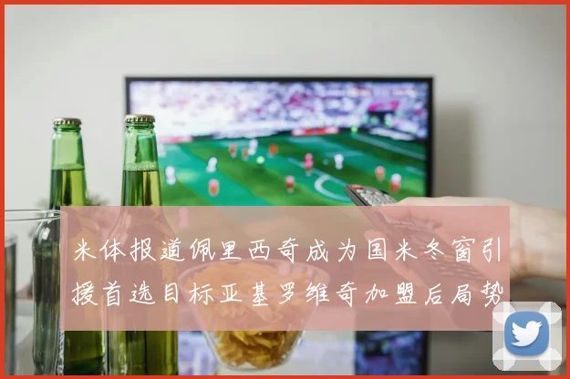 米体报道佩里西奇成为国米冬窗引援首选目标亚基罗维奇加盟后局势明朗