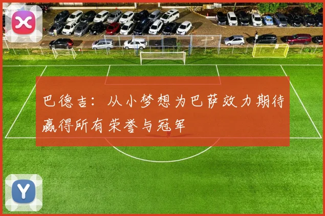 巴德吉：从小梦想为巴萨效力期待赢得所有荣誉与冠军