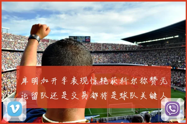 库明加开季表现惊艳获科尔称赞无论留队还是交易都将是球队关键人物