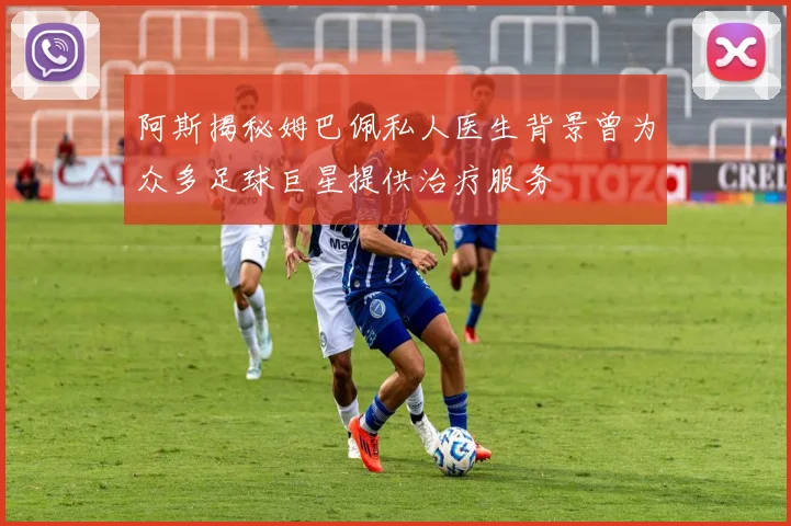 阿斯揭秘姆巴佩私人医生背景曾为众多足球巨星提供治疗服务