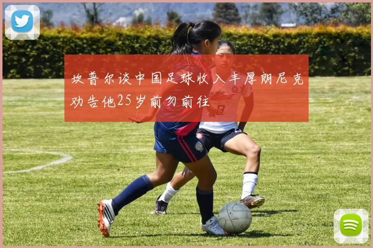 坎普尔谈中国足球收入丰厚朗尼克劝告他25岁前勿前往