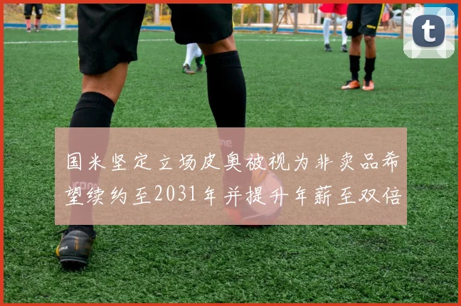 国米坚定立场皮奥被视为非卖品希望续约至2031年并提升年薪至双倍水平