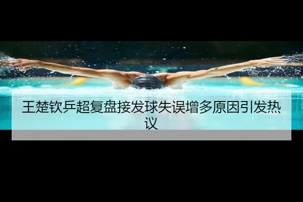 王楚钦乒超复盘接发球失误增多原因引发热议(Leyu)